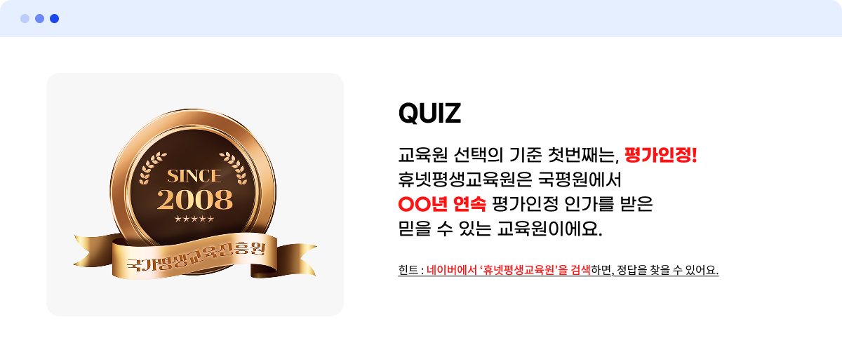 QUIZ 교육원 선택의 기준 첫번째는, 평가인정! 휴넷평생교육원은 국평원에서 ㅇㅇ년 연속 평가인정 인가를 받은 믿을 수 있는 교육원이에요. 힌트 : 네이버에서 휴넷평생교육원을 검색하면, 정답을 찾을 수 있어요.