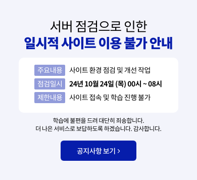 서버 점검으로 인한 일시적 사이트 이용 불가 안내 주용 내용 : 사이트 환경 점검 및 개선 작업 점거일시 24년 10월 24일(목) 00시~08시 제한내용 : 사이트 접속 및 학습 진행 불가 학습에 불편을 드려 대단히 죄송합니다, 더 나은 서비스로 보답하도록 하겠습니다. 감사합니다.