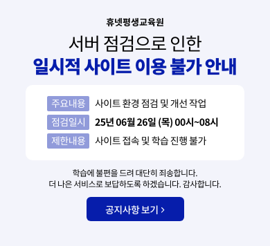 휴넷평생교육원  서버 점검으로 인한 일시적 사이트 이용불가 안내   주요내용 : 사이트 환경점검 및 개선작업 점검일시 : 25년 06월 26일 (목) 00시~08시 제한내용 : 사이트 접속 및 학습진행 불가  학습에 불편을 드려 대단히 죄송합니다. 더 나은 서비스로 보답하도록 하겠습니다. 감사합니다.  [공지사항 보기 >]