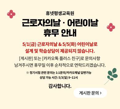 휴넷평생교육원 근로자의날·어린이날 휴무 안내 5/1(금) 근로자의날& 5/5(화) 어린이날로 설계 및 학습상담이 제공되지 않습니다. [게시판] 또는 [카카오톡 플러스 친구]로 문의사항 남겨주시면 휴무일 이후 순차적으로 연락드리겠습니다. ※ 정기시험관련 문의는 1:1문의/카카오채널 답변가능 상담 가능시간 5/3(일) 9~11시 감사합니다. 게시판 문의>