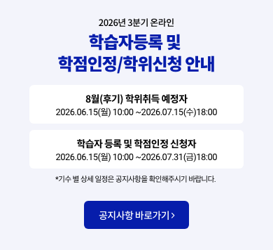 2026년 3분기 온라인 학습자등록 및 학점인정/학위신청 안내 8월(후기) 학위취득 예정자 2026.06.15(월) 10:00 ~ 2026.07.15(수) 18:00 학습자 등록 및 학점인정 신청자 2026.06.15(월) 10:00 ~ 2026.07.31(금) 18:00 *기수별 상세 일정은 공지사항을 확인해주시기 바랍니다. 공지사항 바로가기>