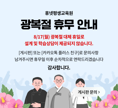 휴넷평생교육원 광복절 휴무 안내 8/17(월) 광복절 대체 휴일로 설계 및 학습상담이 제공되지 않습니다. [게시판] 또는 [카카오톡 플러스 친구]로 문의사항 남겨주시면 휴무일 이후 순차적으로 연락드리겠습니다. 감사합니다. 게시판 문의 >